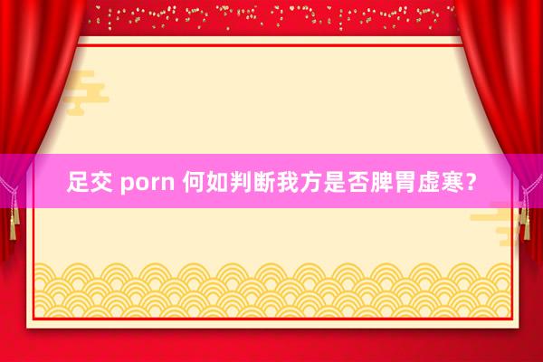 足交 porn 何如判断我方是否脾胃虚寒？