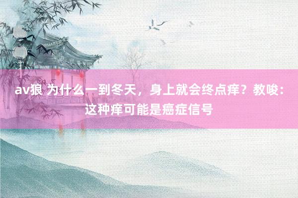 av狼 为什么一到冬天，身上就会终点痒？教唆：这种痒可能是癌症信号