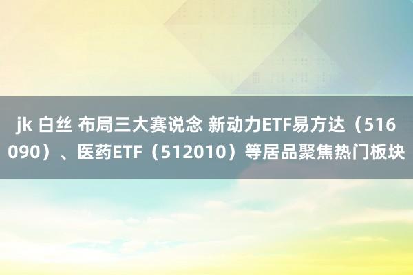 jk 白丝 布局三大赛说念 新动力ETF易方达（516090）、医药ETF（512010）等居品聚焦热门板块