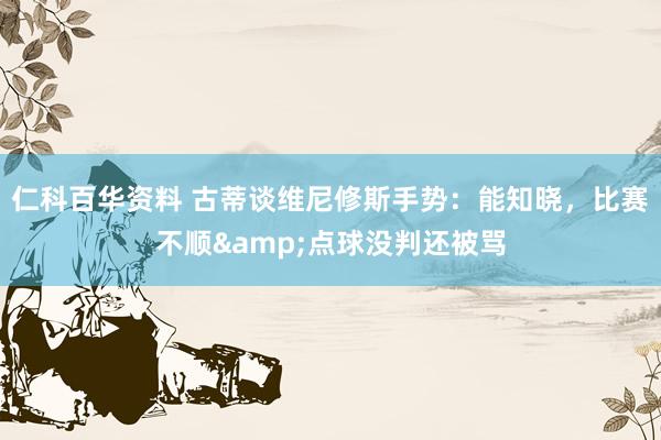 仁科百华资料 古蒂谈维尼修斯手势：能知晓，比赛不顺&点球没判还被骂