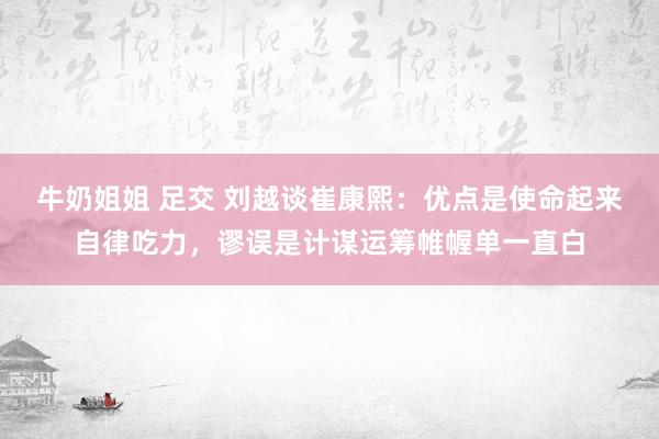 牛奶姐姐 足交 刘越谈崔康熙：优点是使命起来自律吃力，谬误是计谋运筹帷幄单一直白