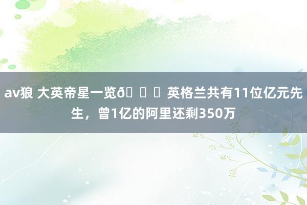 av狼 大英帝星一览📋英格兰共有11位亿元先生，曾1亿的阿里还剩350万