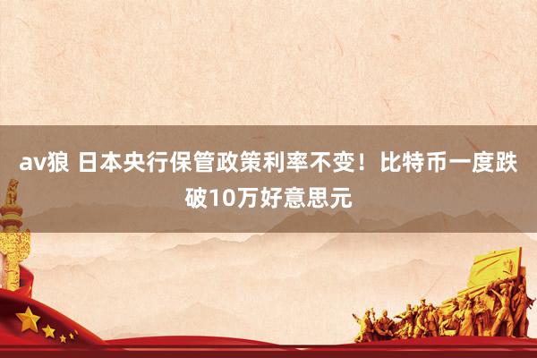 av狼 日本央行保管政策利率不变！比特币一度跌破10万好意思元