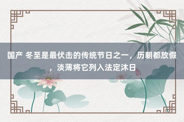国产 冬至是最伏击的传统节日之一，历朝都放假，淡薄将它列入法定沐日
