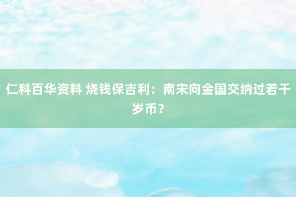 仁科百华资料 烧钱保吉利：南宋向金国交纳过若干岁币？