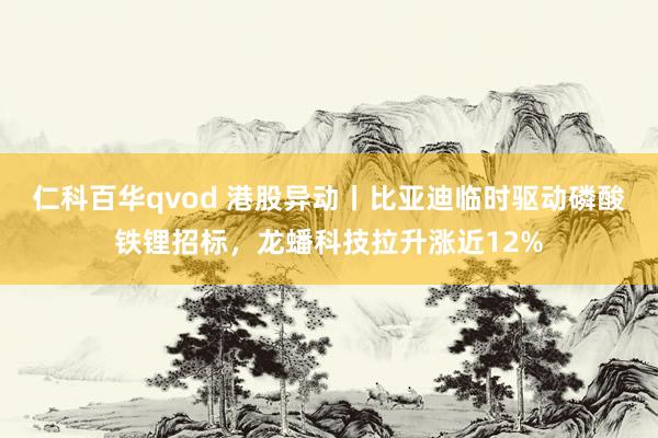 仁科百华qvod 港股异动丨比亚迪临时驱动磷酸铁锂招标，龙蟠科技拉升涨近12%