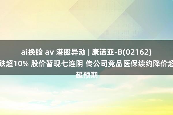 ai换脸 av 港股异动 | 康诺亚-B(02162)一度跌超10% 股价暂现七连阴 传公司竞品医保续约降价超预期