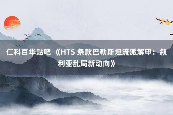 仁科百华贴吧 《HTS 条款巴勒斯坦流派解甲：叙利亚乱局新动向》
