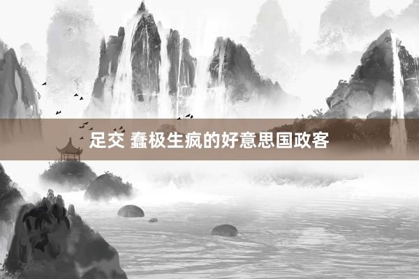 足交 蠢极生疯的好意思国政客