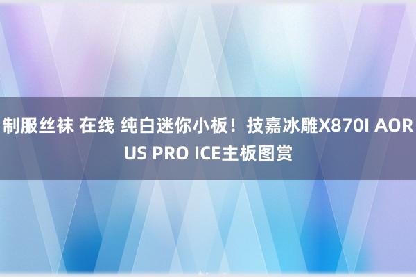 制服丝袜 在线 纯白迷你小板！技嘉冰雕X870I AORUS PRO ICE主板图赏