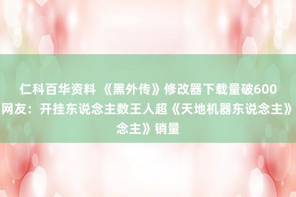 仁科百华资料 《黑外传》修改器下载量破600万！网友：开挂东说念主数王人超《天地机器东说念主》销量