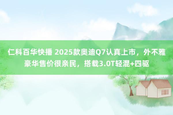 仁科百华快播 2025款奥迪Q7认真上市，外不雅豪华售价很亲民，搭载3.0T轻混+四驱