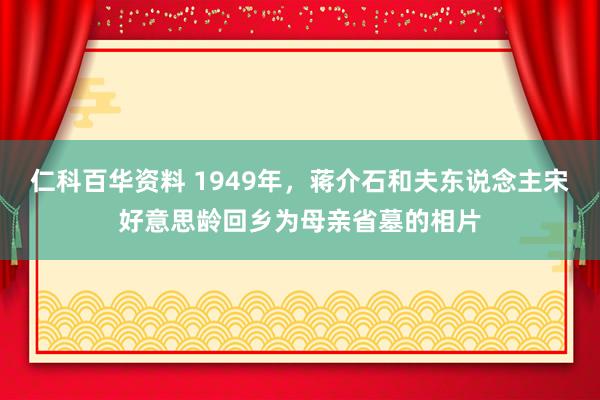 仁科百华资料 1949年，蒋介石和夫东说念主宋好意思龄回乡为母亲省墓的相片