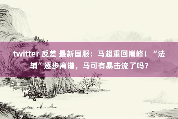 twitter 反差 最新国服：马超重回巅峰！“法辅”逐步离谱，马可有暴击流了吗？