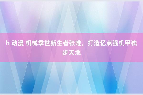 h 动漫 机械季世新生者张唯，打造亿点强机甲独步天地
