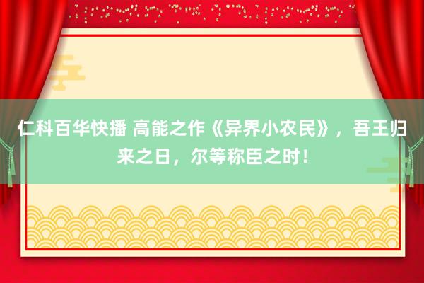仁科百华快播 高能之作《异界小农民》，吾王归来之日，尔等称臣之时！