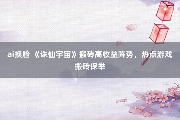 ai换脸 《诛仙宇宙》搬砖高收益阵势，热点游戏搬砖保举