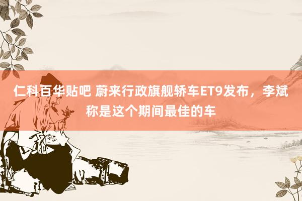 仁科百华贴吧 蔚来行政旗舰轿车ET9发布，李斌称是这个期间最佳的车