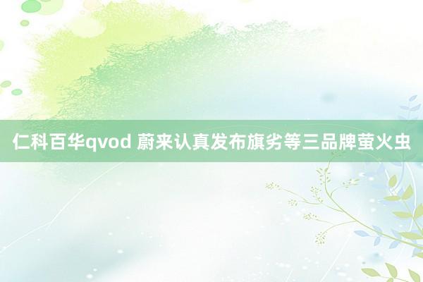 仁科百华qvod 蔚来认真发布旗劣等三品牌萤火虫