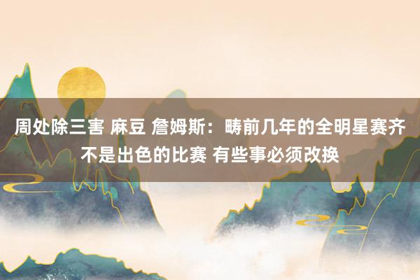 周处除三害 麻豆 詹姆斯：畴前几年的全明星赛齐不是出色的比赛 有些事必须改换
