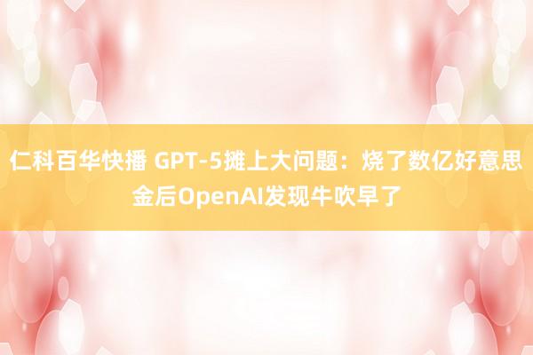 仁科百华快播 GPT-5摊上大问题：烧了数亿好意思金后OpenAI发现牛吹早了