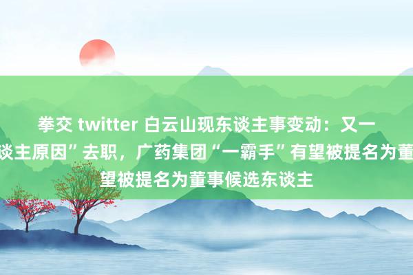 拳交 twitter 白云山现东谈主事变动：又一高管因“个东谈主原因”去职，广药集团“一霸手”有望被提名为董事候选东谈主