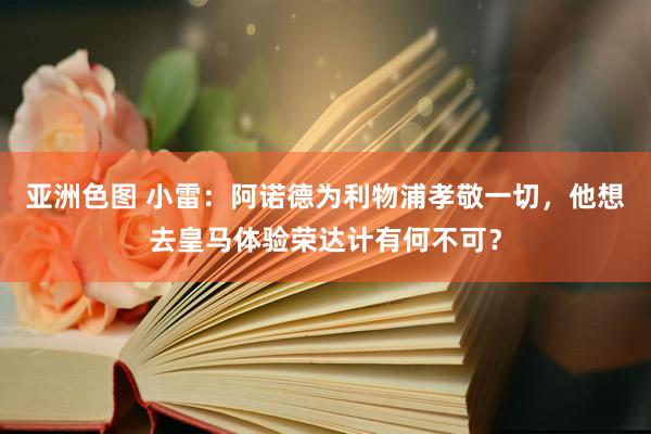 亚洲色图 小雷：阿诺德为利物浦孝敬一切，他想去皇马体验荣达计有何不可？