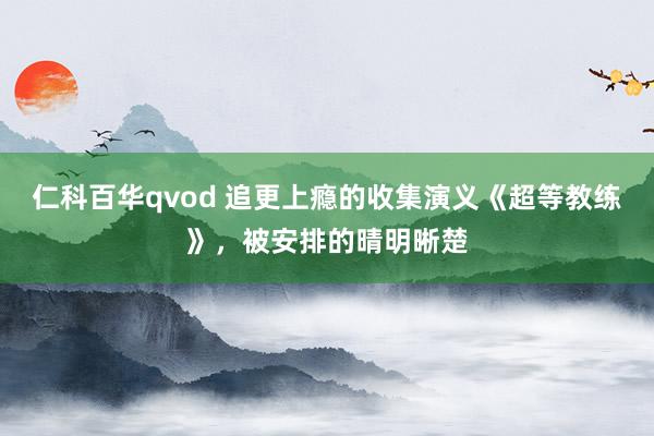仁科百华qvod 追更上瘾的收集演义《超等教练》，被安排的晴明晰楚