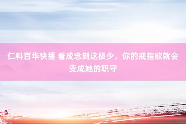 仁科百华快播 看成念到这极少，你的戒指欲就会变成她的职守