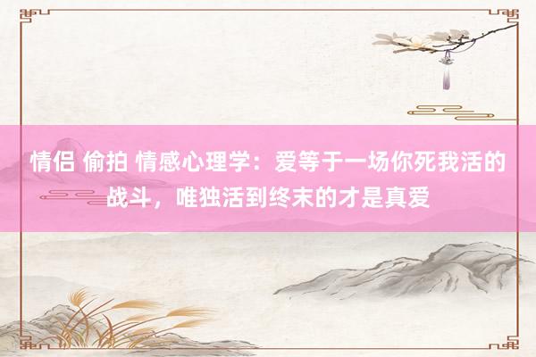 情侣 偷拍 情感心理学：爱等于一场你死我活的战斗，唯独活到终末的才是真爱
