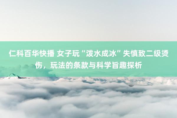 仁科百华快播 女子玩“泼水成冰”失慎致二级烫伤，玩法的条款与科学旨趣探析