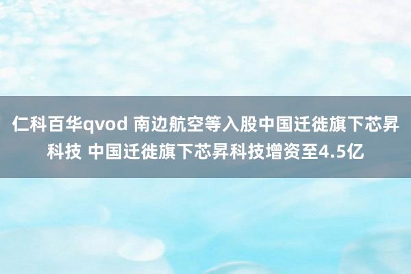 仁科百华qvod 南边航空等入股中国迁徙旗下芯昇科技 中国迁徙旗下芯昇科技增资至4.5亿