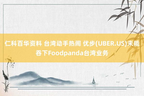 仁科百华资料 台湾动手热闹 优步(UBER.US)未能吞下Foodpanda台湾业务
