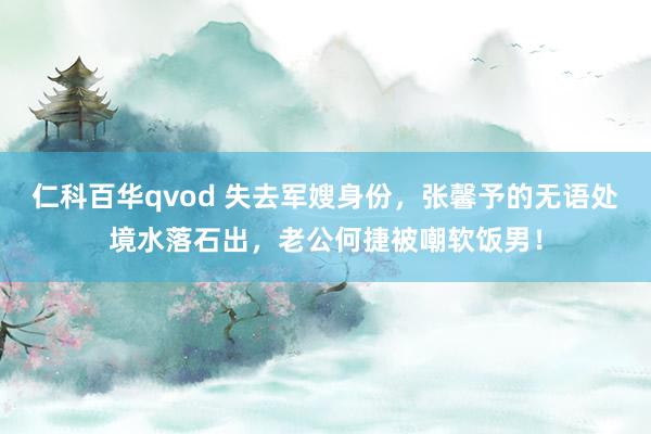 仁科百华qvod 失去军嫂身份，张馨予的无语处境水落石出，老公何捷被嘲软饭男！