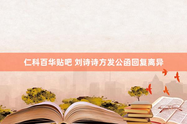 仁科百华贴吧 刘诗诗方发公函回复离异