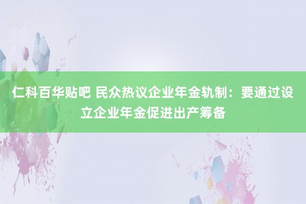 仁科百华贴吧 民众热议企业年金轨制：要通过设立企业年金促进出产筹备