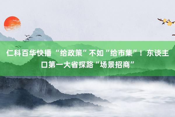 仁科百华快播 “给政策”不如“给市集”！东谈主口第一大省探路“场景招商”