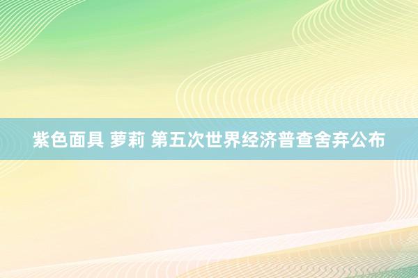 紫色面具 萝莉 第五次世界经济普查舍弃公布