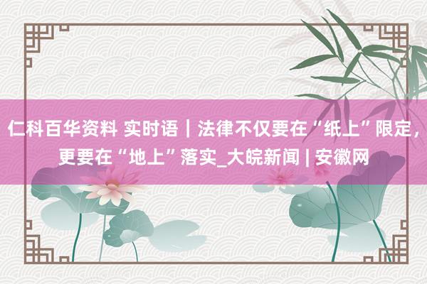 仁科百华资料 实时语｜法律不仅要在“纸上”限定，更要在“地上”落实_大皖新闻 | 安徽网