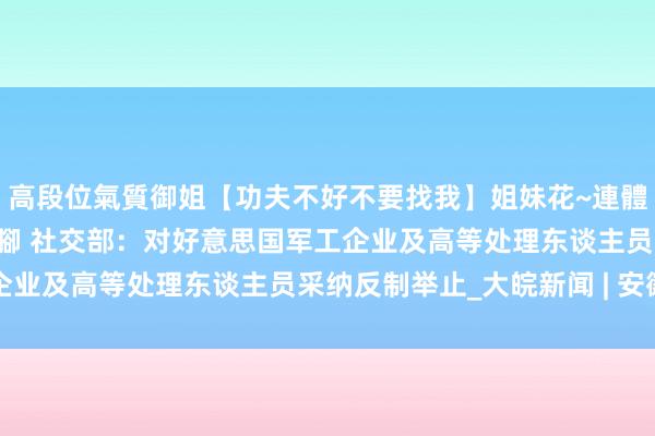 高段位氣質御姐【功夫不好不要找我】姐妹花~連體絲襪~大奶晃動~絲襪騷腳 社交部：对好意思国军工企业及高等处理东谈主员采纳反制举止_大皖新闻 | 安徽网