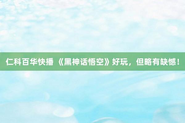 仁科百华快播 《黑神话悟空》好玩，但略有缺憾！