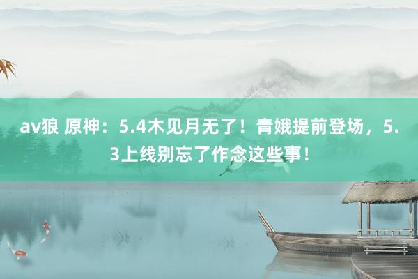 av狼 原神：5.4木见月无了！青娥提前登场，5.3上线别忘了作念这些事！