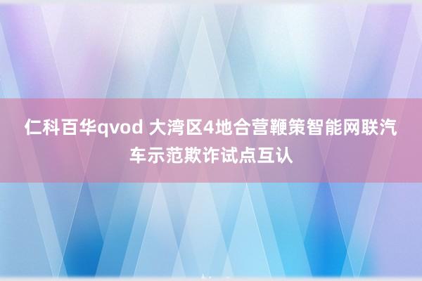 仁科百华qvod 大湾区4地合营鞭策智能网联汽车示范欺诈试点互认