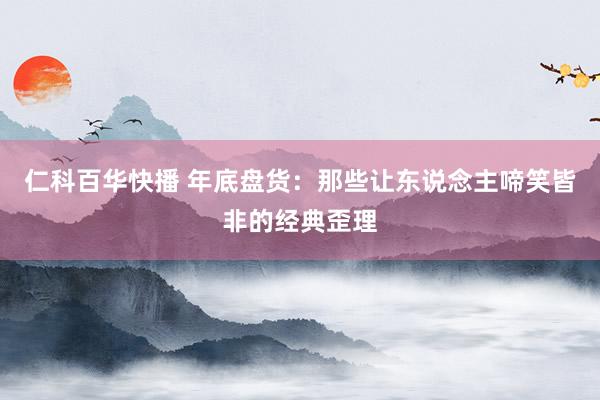 仁科百华快播 年底盘货：那些让东说念主啼笑皆非的经典歪理