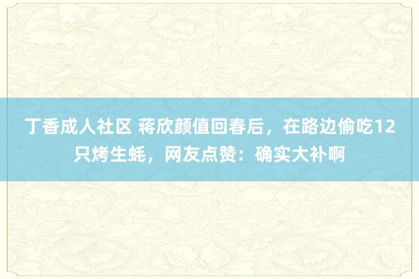 丁香成人社区 蒋欣颜值回春后，在路边偷吃12只烤生蚝，网友点赞：确实大补啊
