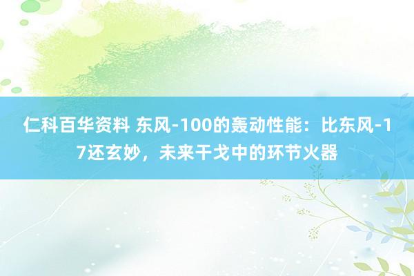 仁科百华资料 东风-100的轰动性能：比东风-17还玄妙，未来干戈中的环节火器