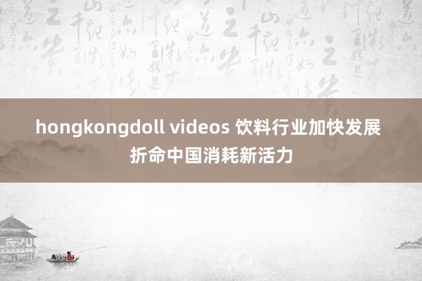 hongkongdoll videos 饮料行业加快发展 折命中国消耗新活力