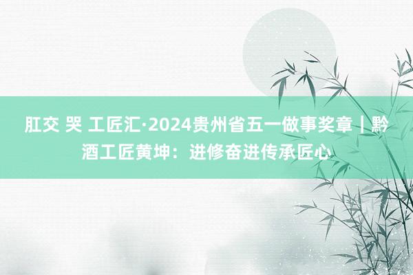 肛交 哭 工匠汇·2024贵州省五一做事奖章｜黔酒工匠黄坤：进修奋进传承匠心