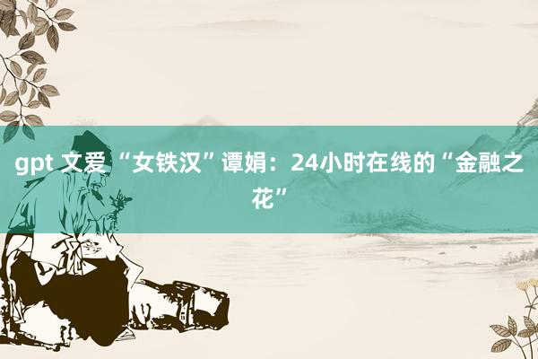 gpt 文爱 “女铁汉”谭娟：24小时在线的“金融之花”