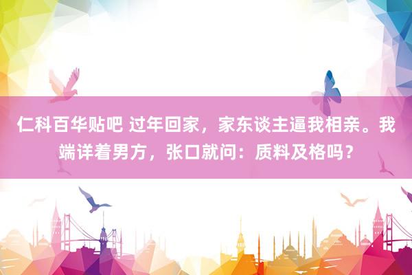 仁科百华贴吧 过年回家，家东谈主逼我相亲。我端详着男方，张口就问：质料及格吗？
